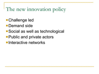 The new innovation policy  Challenge led Demand side Social as well as technological Public and private actors Interactive networks  