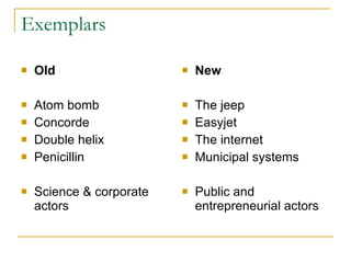 Exemplars Old Atom bomb  Concorde Double helix Penicillin Science & corporate actors New The jeep Easyjet The internet Municipal systems  Public and entrepreneurial actors  