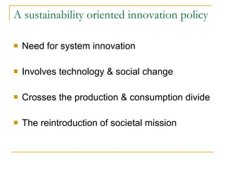 A sustainability oriented innovation policy  Need for system innovation  Involves technology & social change Crosses the production & consumption divide The reintroduction of societal mission 
