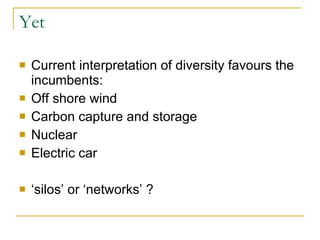 Yet Current interpretation of diversity favours the incumbents: Off shore wind Carbon capture and storage Nuclear Electric car ‘silos’ or ‘networks’ ? 