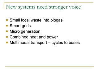 New systems need stronger voice Small local waste into biogas Smart grids Micro generation Combined heat and power Multimodal transport – cycles to buses 