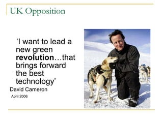 UK Opposition ‘ I want to lead a new green  revolution …that brings forward the best technology’ David Cameron April 2006 