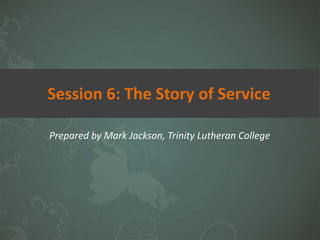 Prepared by Mark Jackson, Trinity Lutheran College
Session 6: The Story of Service
 