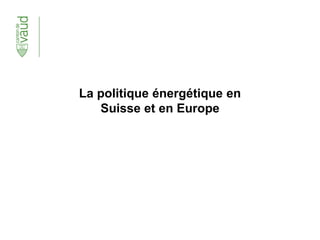 La politique énergétique en
Suisse et en Europe
 