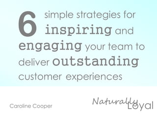 LoyalNaturally
simple strategies for
inspiring and
engaging your team to
deliver outstanding
customer experiences
Caroline Cooper
6
 