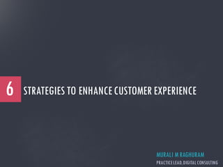 STRATEGIES TO ENHANCECUSTOMER EXPERIENCE6
MURALI M RAGHURAM
PRACTICELEAD,DIGITALCONSULTING
 