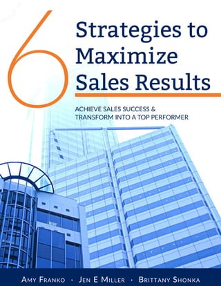 16 Strategies to Maximize Sales Results
Strategies to
Maximize
Sales Results
6Achieve Sales Success &
Transform into a Top Performer
Amy Franko • Jen E Miller • Brittany Shonka
 