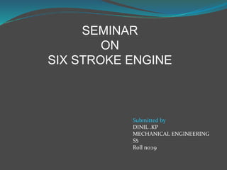 SEMINAR
ON
SIX STROKE ENGINE
Submitted by
DINIL .KP
MECHANICAL ENGINEERING
S5
Roll no:19
 