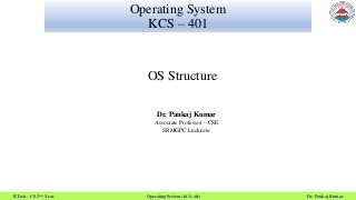 B.Tech – CS 2nd Year Operating System (KCS- 401) Dr. Pankaj Kumar
Operating System
KCS – 401
OS Structure
Dr. Pankaj Kumar
Associate Professor – CSE
SRMGPC Lucknow
 