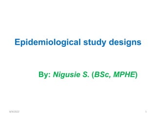Epidemiological study designs
By: Nigusie S. (BSc, MPHE)
8/9/2022 1
 