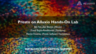 DATA ORCHESTRATION SUMMIT
2019
Presto on Alluxio Hands-On Lab
Bin Fan, Zac Blanco (Alluxio)
Kamil Bajda-Pawlikowski (Starburst)
MartinTraverso (Presto Software Foundation)
 