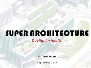 SUPER ARCHITECTURE
Daylight +Health
Dr. Terri Peters
September 2017
 
