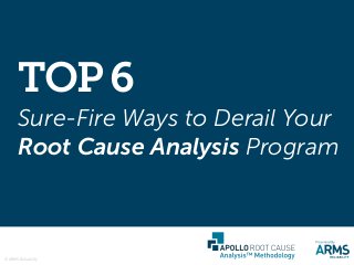 Sure-Fire Ways to Derail Your
Root Cause Analysis Program
TOP6
© ARMS Reliability
 