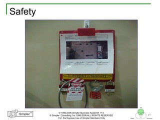 17
®
Simpler
®
Simpler
Tool
TechniquesBeliefs
© 1996-2006 Simpler Business System® 11.0
© Simpler Consulting, Inc 1996-2006 ALL RIGHTS RESERVED
For the Express Use of Simpler Members Only
Safety
 