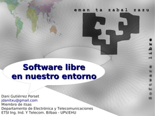 Software libre
     en nuestro entorno

Dani Gutiérrez Porset
jdanitxu@gmail.com
Miembro de itsas
Departamento de Electrónica y Telecomunicaciones
ETSI Ing. Ind. Y Telecom. Bilbao - UPV/EHU
 