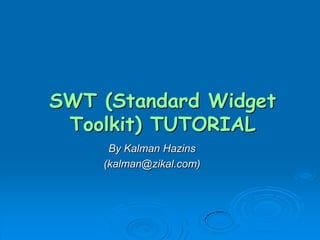 SWT (Standard Widget
Toolkit) TUTORIAL
By Kalman Hazins
(kalman@zikal.com)
 