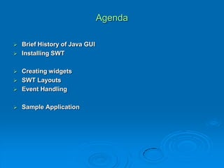Agenda
 Brief History of Java GUI
 Installing SWT
 Creating widgets
 SWT Layouts
 Event Handling
 Sample Application
 