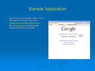 Sample Application
 Goal: Write a cute browser in SWT (under
300 lines) that handles most HTML
 CuteBrowser.java uses SWTUtil.java
 Run the application on Windows XP
computer that has java installed
 