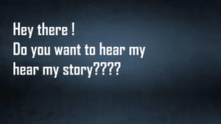 Hey there !
Do you want to hear my
hear my story????
 