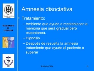 Tratamiento:  Ambiente que ayude a reestablecer la memoria que será gradual pero espontánea.  Hipnosis Después de resuelta la amnesia tratamiento que ayude al paciente a superar Amnesia disociativa 