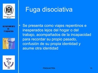 Fuga disociativa Se presenta como viajes repentinos e inesperados lejos del hogar o del trabajo, acompañados de la incapacidad para recordar su propio pasado, confusión de su propia identidad y asume otra identidad  