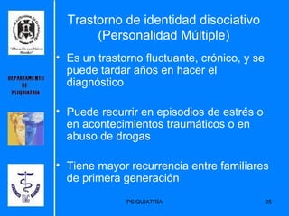 Trastorno de identidad disociativo (Personalidad Múltiple) Es un trastorno fluctuante, crónico, y se puede tardar a ñ os en hacer el diagn ó stico Puede recurrir en episodios de estrés o en acontecimientos traumáticos o en abuso de drogas Tiene mayor recurrencia entre familiares de primera generación  