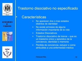 Trastorno disociativo no especificado Características No aparecen dos o mas estados distintos de identidad No existe amnesia de alguna información importante de la vida Estados Disociativos Trastorno disociativo de trance – que es un trastorno único y episódico de la conciencia, identidad o memoria  Perdida de conciencia, estupor o coma atribuibles a una enfermedad médica 