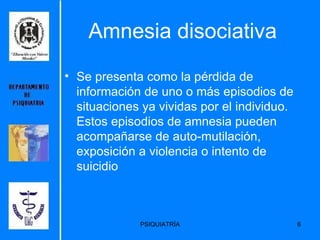 Amnesia disociativa Se presenta como la pérdida de información de uno o más episodios de  situaciones ya vividas por el individuo.  Estos episodios de amnesia pueden acompañarse de auto-mutilación, exposición a violencia o intento de suicidio   