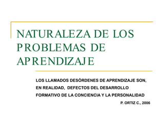 NATURALEZA DE LOS PROBLEMAS DE APRENDIZAJE LOS LLAMADOS DESÓRDENES DE APRENDIZAJE SON, EN REALIDAD,  DEFECTOS DEL DESARROLLO FORMATIVO DE LA CONCIENCIA Y LA PERSONALIDAD P. ORTIZ C., 2006 