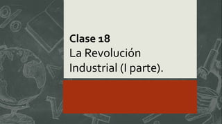 Clase 18
La Revolución
Industrial (I parte).
 