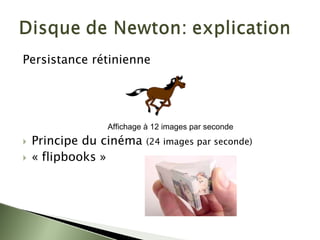 Persistance rétinienne
` Principe du cinéma (24 images par seconde)
` « flipbooks »
Affichage à 12 images par seconde
 