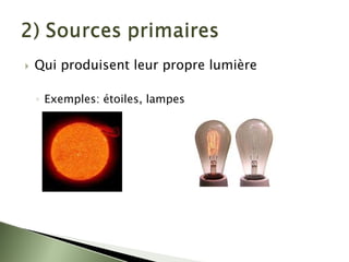 ` Qui produisent leur propre lumière
◦ Exemples: étoiles, lampes
 
