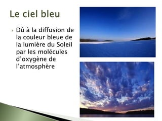 ` Dû à la diffusion de
la couleur bleue de
la lumière du Soleil
par les molécules
d’oxygène de
l’atmosphère
 