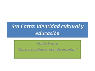 6ta Carta: Identidad cultural y
educación
Paulo Freire
“Cartas a quien pretende enseñar”
 