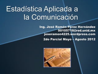 Estadística Aplicada a
     la Comunicación
          Ing. José Ramón Pérez Hernández
                     00105716@red.unid.mx
             joseramon4225.wordpress.com
            2do Parcial Mayo – Agosto 2012
 