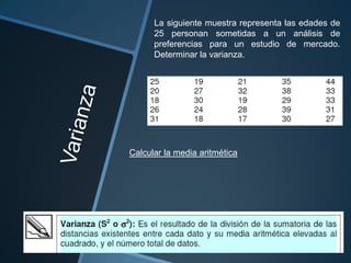 La siguiente muestra representa las edades de
      25 personan sometidas a un análisis de
      preferencias para un estudio de mercado.
      Determinar la varianza.




Calcular la media aritmética
 