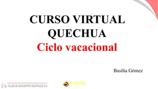 CURSO VIRTUAL
QUECHUA
Ciclo vacacional
Basilia Gómez
wayra
 