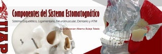 Componentes del Sistema Estomatognático
Sistema Esquelético, Ligamentario, Neuromuscular, Dentario y ATM
C.D. Christian Alberto Buleje Toledo
 