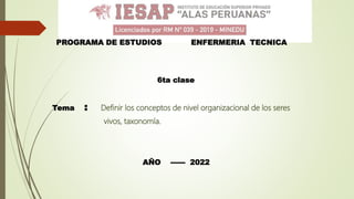 PROGRAMA DE ESTUDIOS ENFERMERIA TECNICA
6ta clase
Tema : Definir los conceptos de nivel organizacional de los seres
vivos, taxonomía.
AÑO ------ 2022
 