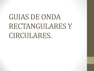 GUIAS DE ONDA
RECTANGULARES Y
CIRCULARES.
 