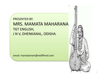 PRESENTED BY:

MRS. MAMATA MAHARANA
TGT ENGLISH,
J N V, DHENKANAL, ODISHA

email: mamatamam@rediffmail.com

1

 