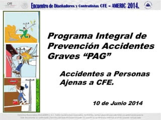 Programa Integral de
Prevención Accidentes
Graves “PAG”
Accidentes a Personas
Ajenas a CFE.
10 de Junio 2014
 