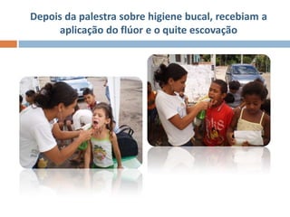 Depois da palestra sobre higiene bucal, recebiam a
      aplicação do flúor e o quite escovação
 