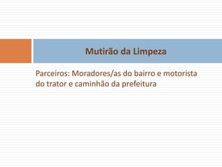 Mutirão da Limpeza

Parceiros: Moradores/as do bairro e motorista
do trator e caminhão da prefeitura
 