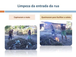 Limpeza da entrada da rua

Capinaram o mato   Queimaram para facilitar a coleta
 