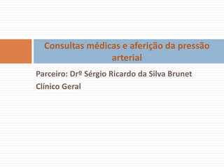 Consultas médicas e aferição da pressão
                 arterial
Parceiro: Drº Sérgio Ricardo da Silva Brunet
Clínico Geral
 