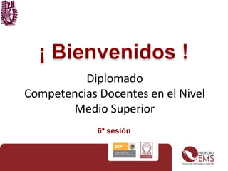 Diplomado 
Competencias Docentes en el Nivel 
Medio Superior 
6ª sesión 
 