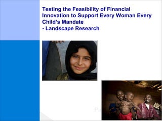 Testing the Feasibility of Financial
Innovation to Support Every Woman Every
Child’s Mandate
- Landscape Research




                  Partnering For Impact
 