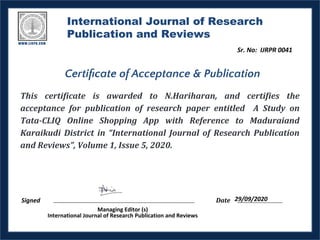International Journal of Research
Publication and Reviews
This certificate is awarded to N.Hariharan, and certifies the
acceptance for publication of research paper entitled A Study on
Tata-CLIQ Online Shopping App with Reference to Maduraiand
Karaikudi District in “International Journal of Research Publication
and Reviews”, Volume 1, Issue 5, 2020.
Date
Certiﬁcate of Acceptance & Publication
 