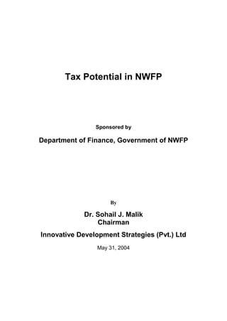 Tax Potential in NWFP 
Sponsored by 
Department of Finance, Government of NWFP 
By 
Dr. Sohail J. Malik 
Chairman 
Innovative Development Strategies (Pvt.) Ltd 
May 31, 2004 
 